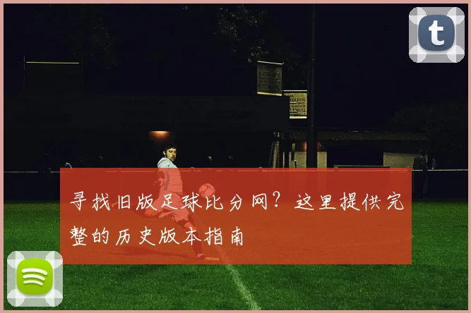寻找旧版足球比分网？这里提供完整的历史版本指南