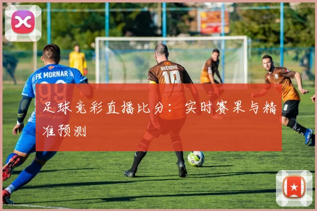 足球竞彩直播比分：实时赛果与精准预测