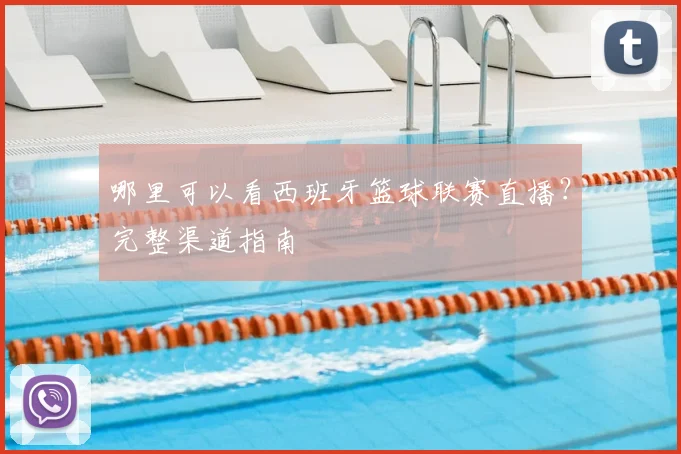 哪里可以看西班牙篮球联赛直播？完整渠道指南
