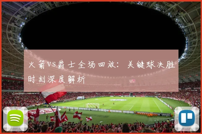 火箭vs爵士全场回放：关键球决胜时刻深度解析