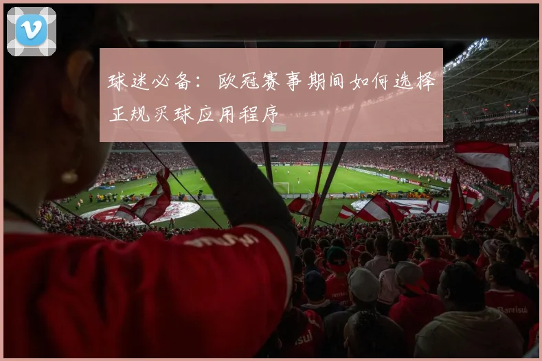 球迷必备：欧冠赛事期间如何选择正规买球应用程序