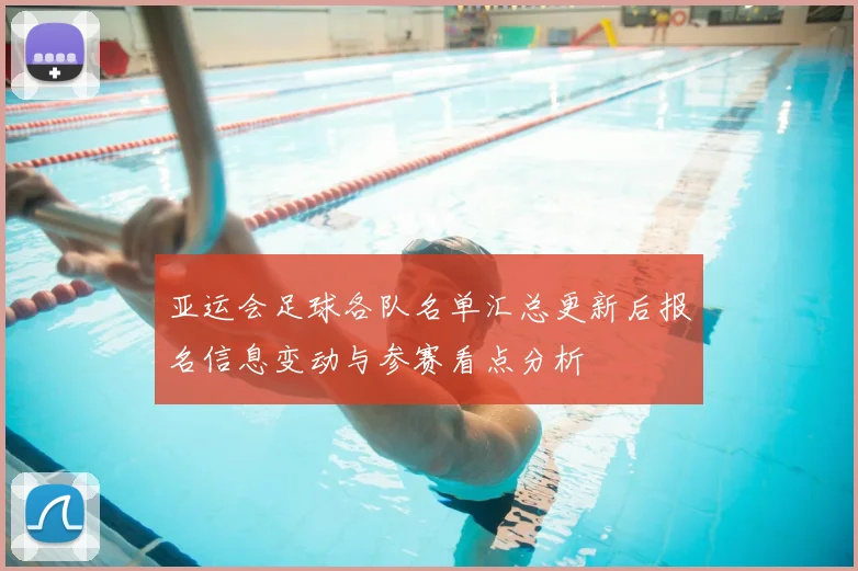 亚运会足球各队名单汇总更新后报名信息变动与参赛看点分析