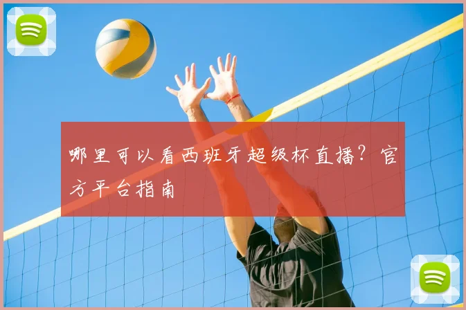 哪里可以看西班牙超级杯直播？官方平台指南
