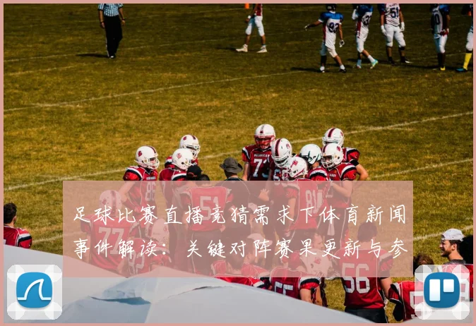 足球比赛直播竞猜需求下体育新闻事件解读：关键对阵赛果更新与参赛阵容影响看点