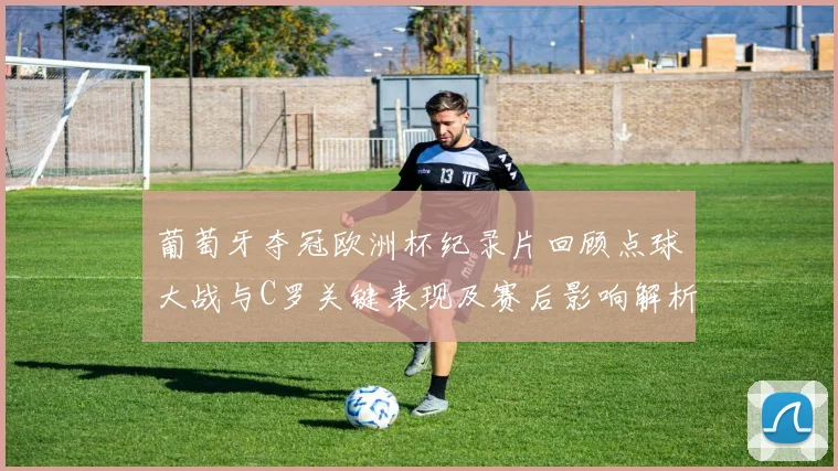 葡萄牙夺冠欧洲杯纪录片回顾点球大战与C罗关键表现及赛后影响解析