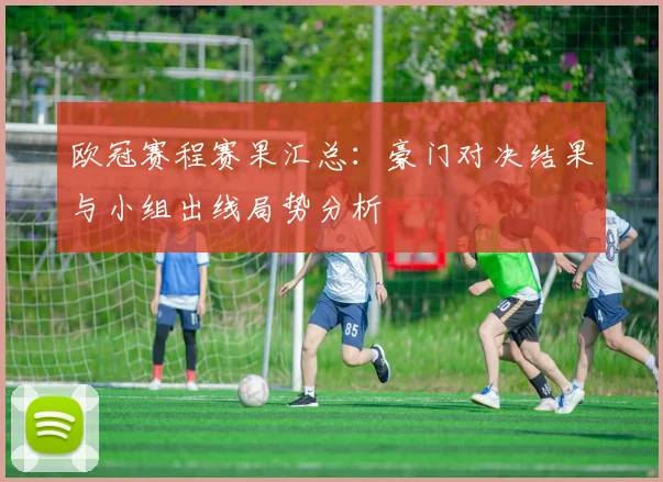 欧冠赛程赛果汇总:豪门对决结果与小组出线局势分析