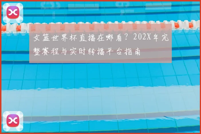 女篮世界杯直播在哪看？202X年完整赛程与实时转播平台指南