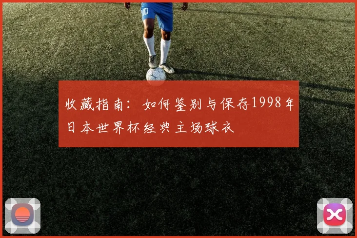 收藏指南:如何鉴别与保存1998年日本世界杯经典主场球衣