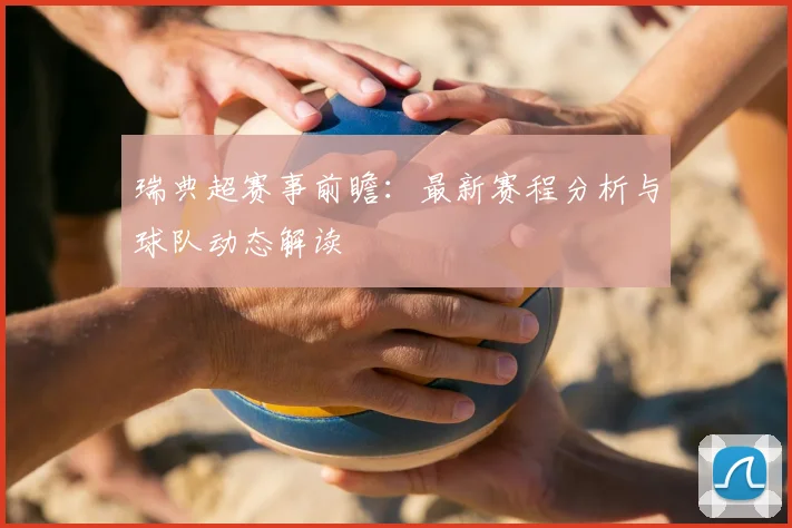 瑞典超赛事前瞻：最新赛程分析与球队动态解读