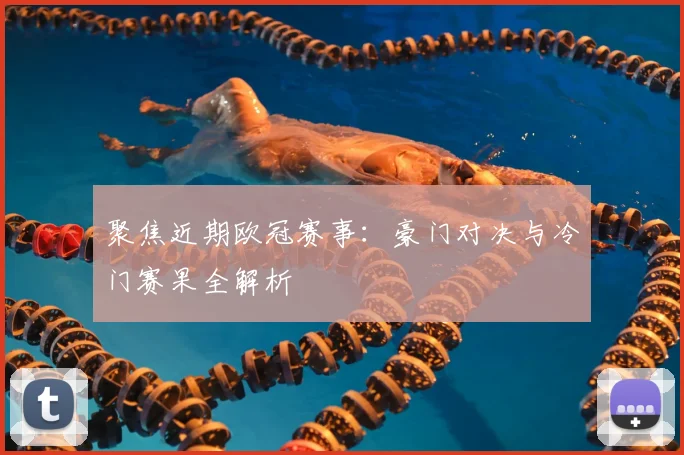 聚焦近期欧冠赛事：豪门对决与冷门赛果全解析