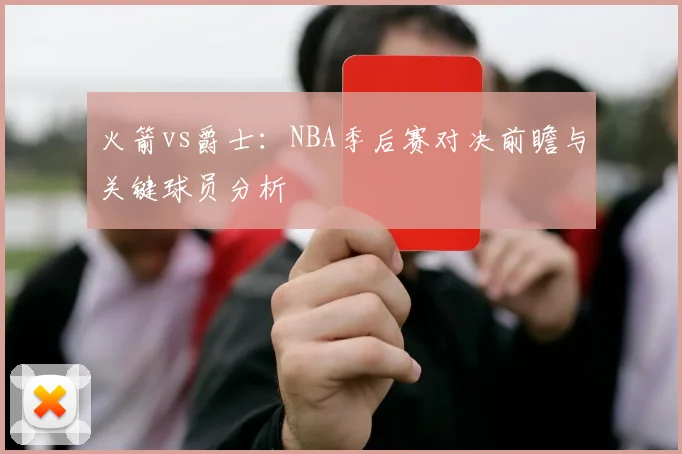 火箭vs爵士：NBA季后赛对决前瞻与关键球员分析