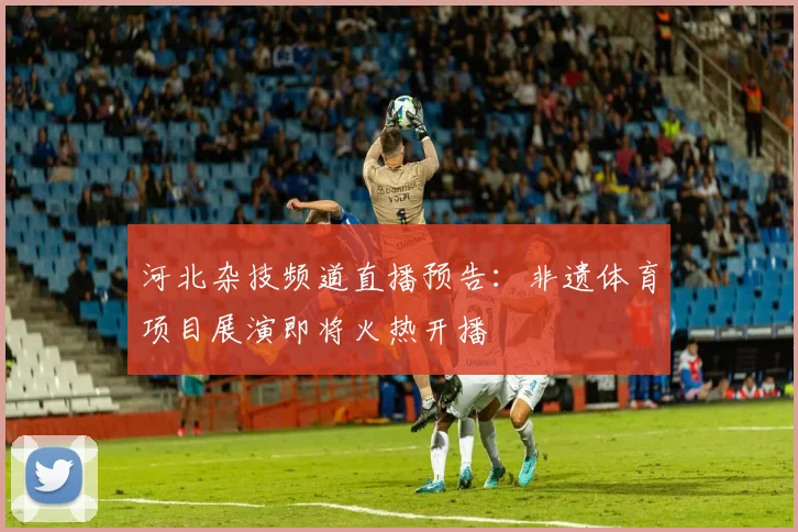 河北杂技频道直播预告：非遗体育项目展演即将火热开播