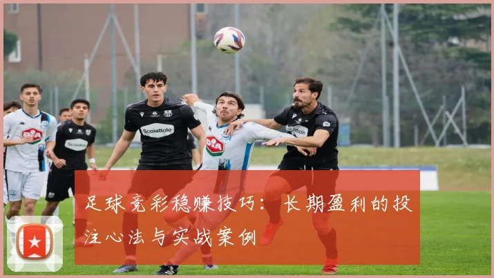 足球竞彩稳赚技巧：长期盈利的投注心法与实战案例