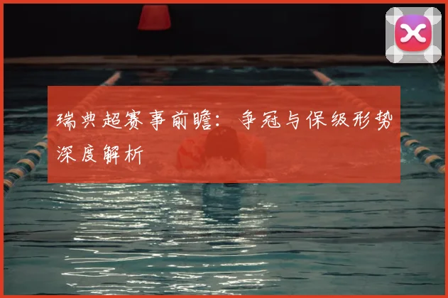 瑞典超赛事前瞻：争冠与保级形势深度解析