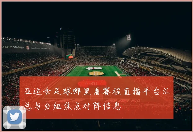 亚运会足球哪里看赛程直播平台汇总与分组焦点对阵信息