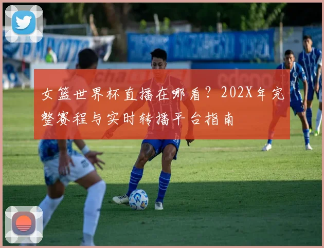 女篮世界杯直播在哪看？202X年完整赛程与实时转播平台指南