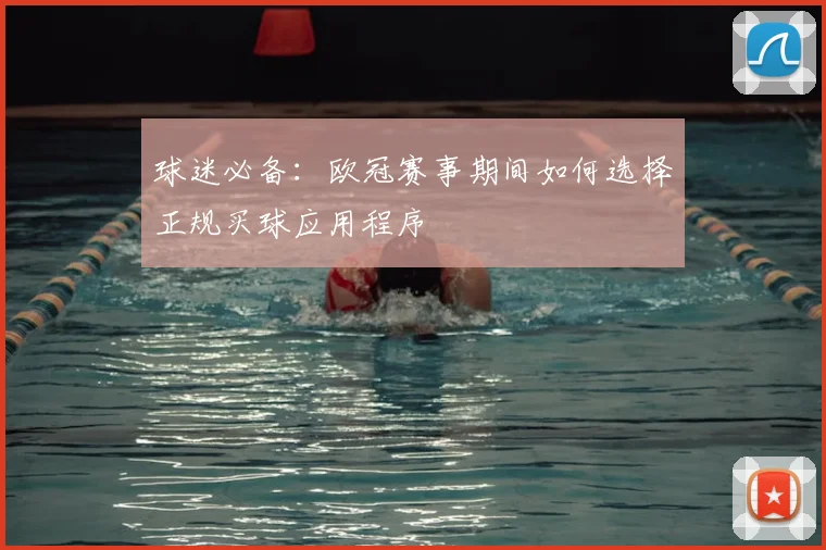 球迷必备：欧冠赛事期间如何选择正规买球应用程序