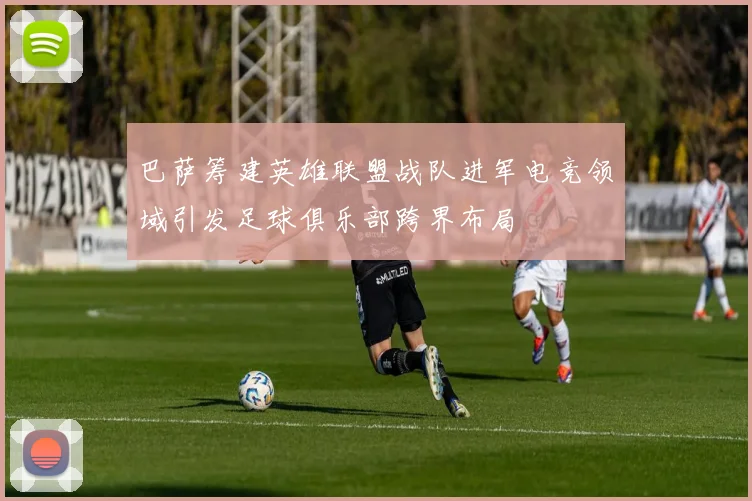 巴萨筹建英雄联盟战队进军电竞领域引发足球俱乐部跨界布局