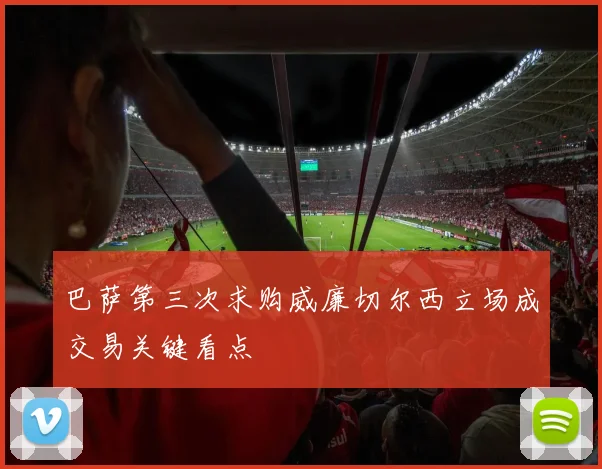 巴萨第三次求购威廉切尔西立场成交易关键看点