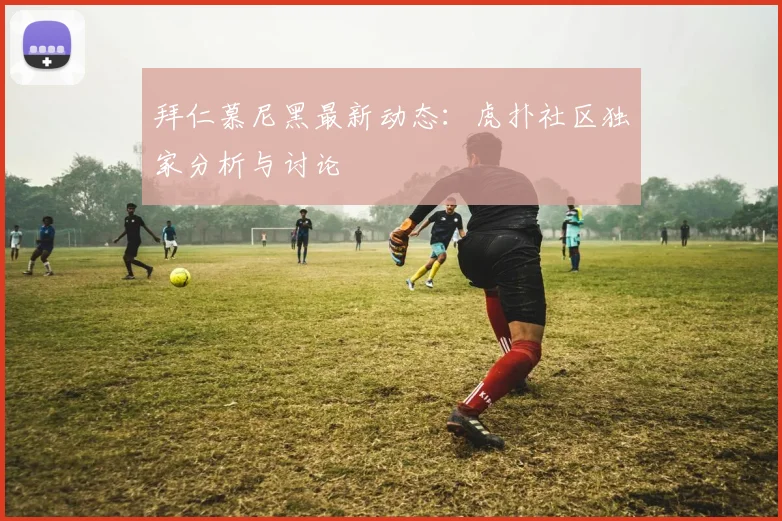 拜仁慕尼黑最新动态：虎扑社区独家分析与讨论