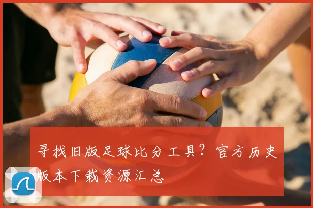 寻找旧版足球比分工具？官方历史版本下载资源汇总