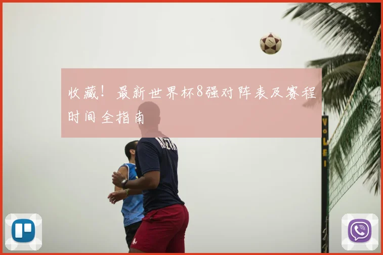 收藏!最新世界杯8强对阵表及赛程时间全指南