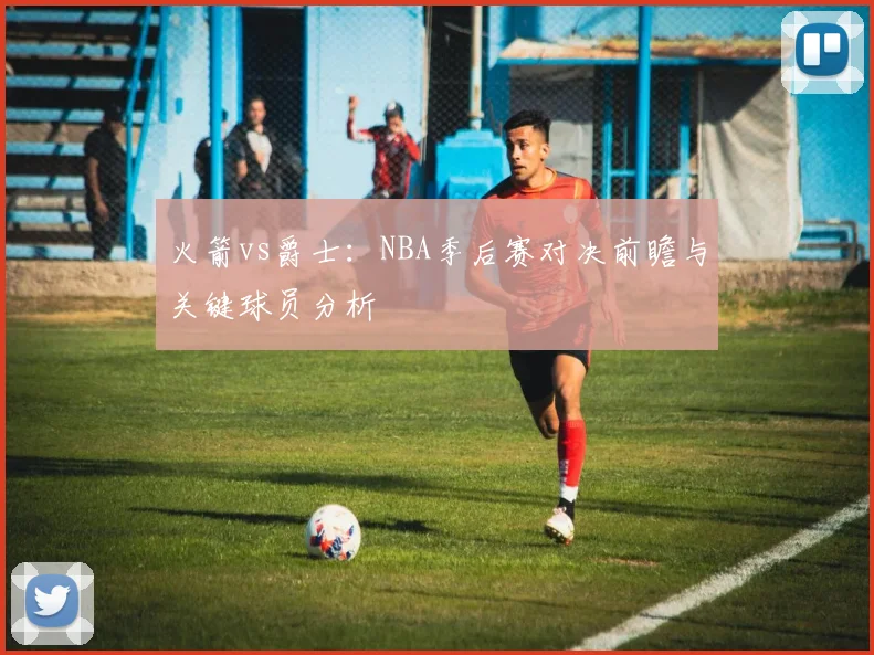 火箭vs爵士：NBA季后赛对决前瞻与关键球员分析