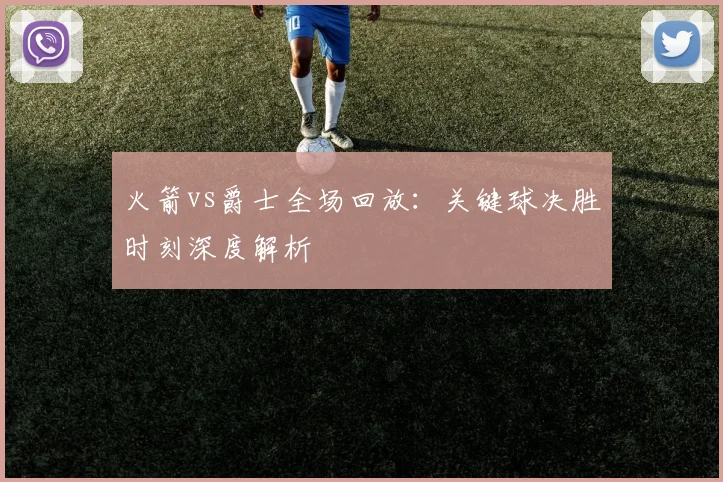 火箭vs爵士全场回放：关键球决胜时刻深度解析