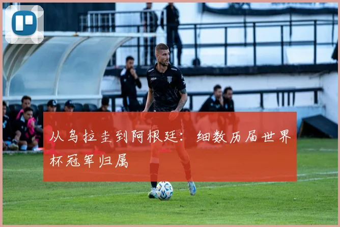 从乌拉圭到阿根廷：细数历届世界杯冠军归属