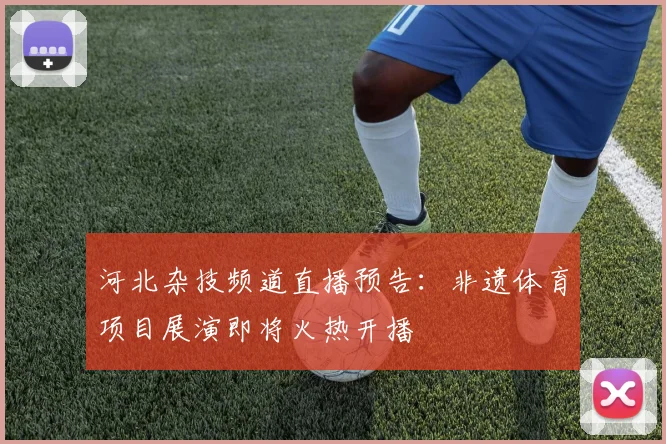 河北杂技频道直播预告：非遗体育项目展演即将火热开播