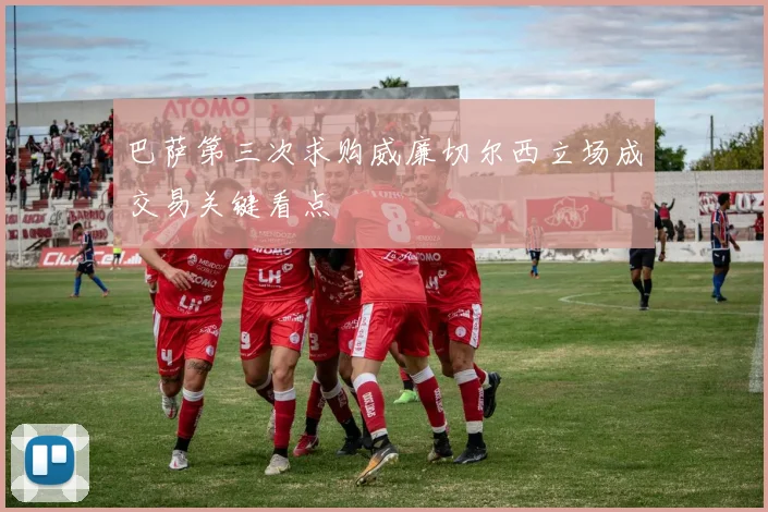 巴萨第三次求购威廉切尔西立场成交易关键看点