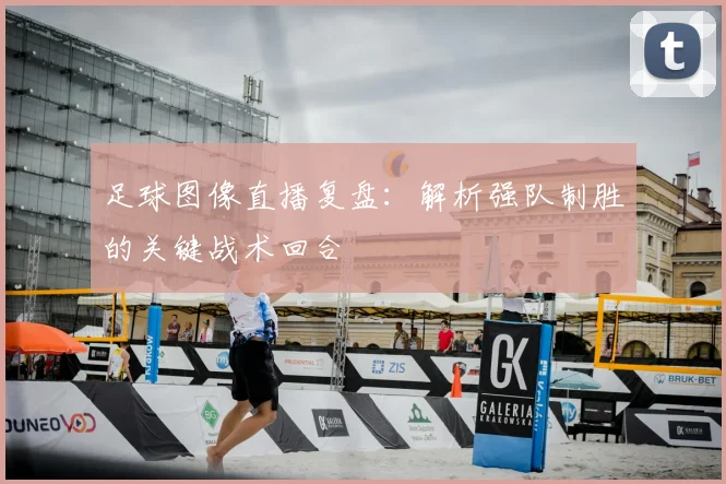 足球图像直播复盘：解析强队制胜的关键战术回合