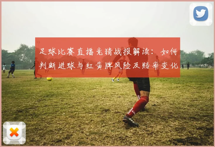 足球比赛直播竞猜战报解读：如何判断进球与红黄牌风险及赔率变化