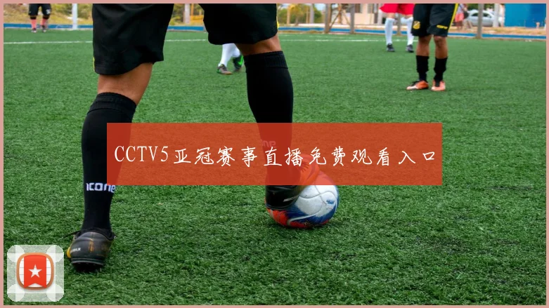 CCTV5亚冠赛事直播免费观看入口