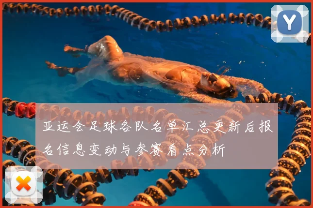 亚运会足球各队名单汇总更新后报名信息变动与参赛看点分析