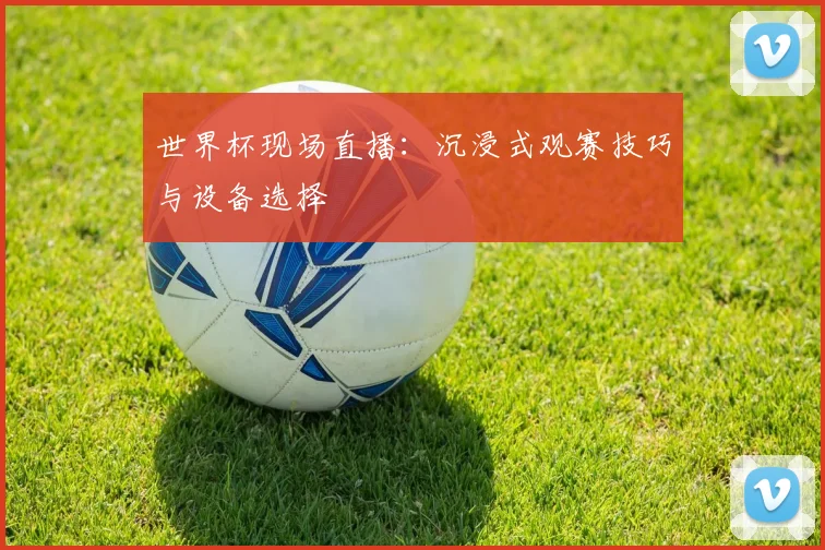 世界杯现场直播：沉浸式观赛技巧与设备选择