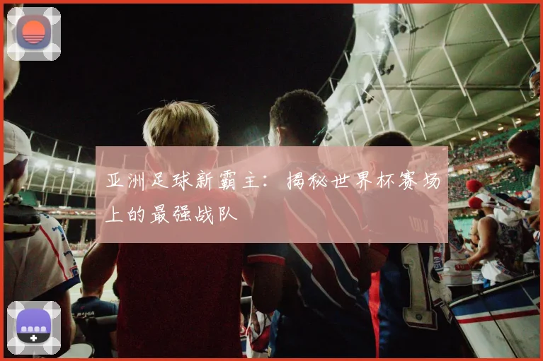 亚洲足球新霸主：揭秘世界杯赛场上的最强战队