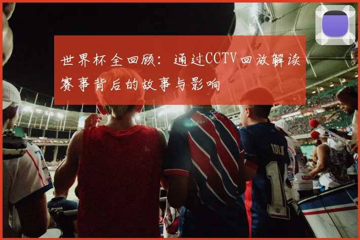 世界杯全回顾：通过CCTV回放解读赛事背后的故事与影响