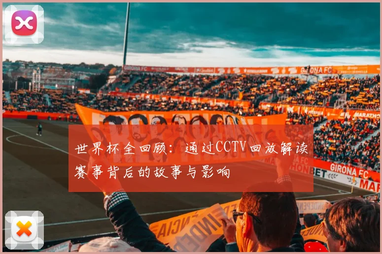 世界杯全回顾：通过CCTV回放解读赛事背后的故事与影响