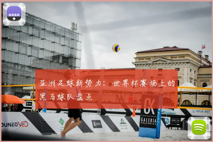 亚洲足球新势力：世界杯赛场上的黑马球队盘点