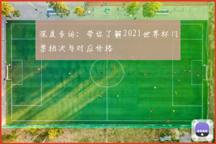 深度专访：带你了解2021世界杯门票档次与对应价格