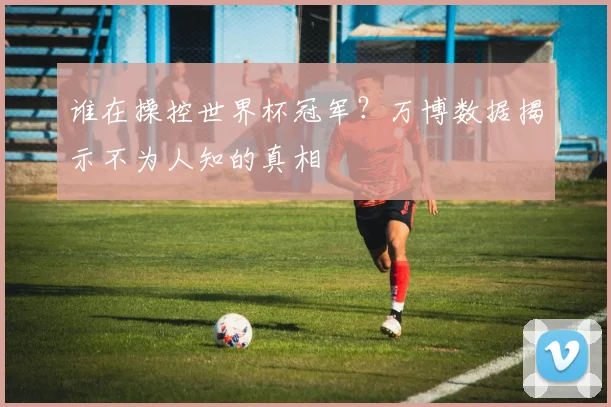 谁在操控世界杯冠军？万博数据揭示不为人知的真相