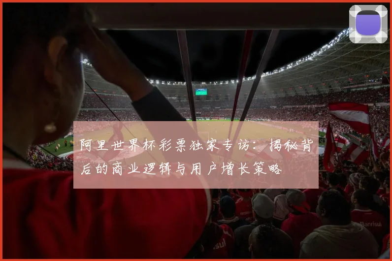 阿里世界杯彩票独家专访：揭秘背后的商业逻辑与用户增长策略