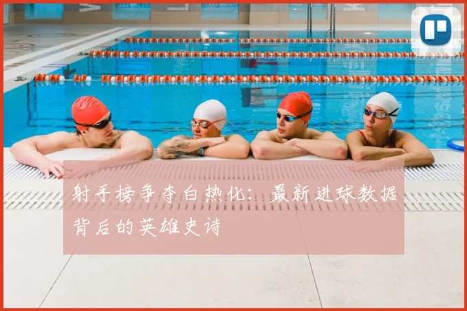 射手榜争夺白热化：最新进球数据背后的英雄史诗