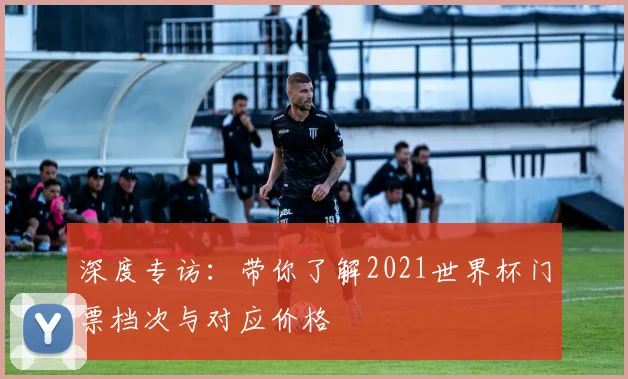 深度专访：带你了解2021世界杯门票档次与对应价格