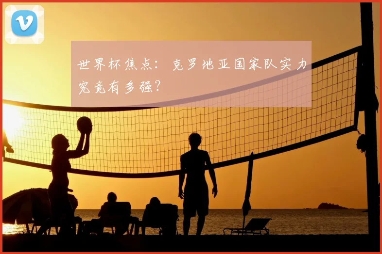 世界杯焦点:克罗地亚国家队实力究竟有多强?