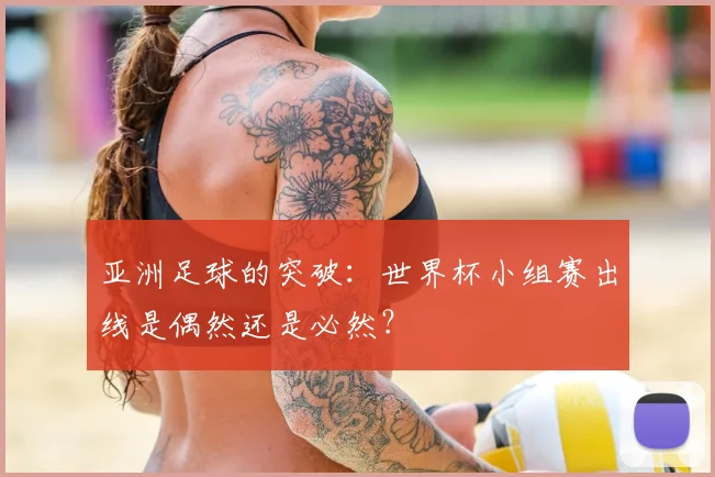 亚洲足球的突破：世界杯小组赛出线是偶然还是必然？