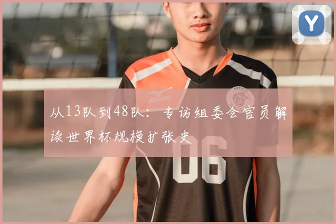 从13队到48队：专访组委会官员解读世界杯规模扩张史