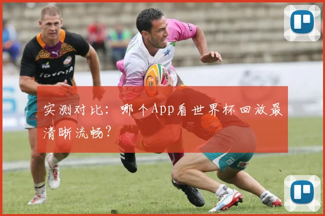 实测对比：哪个App看世界杯回放最清晰流畅？