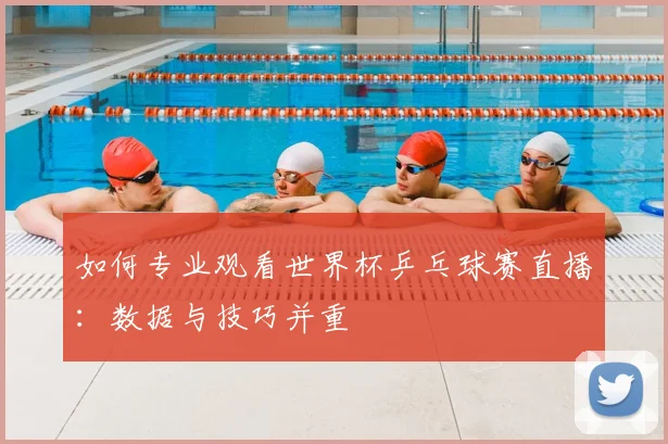 如何专业观看世界杯乒乓球赛直播：数据与技巧并重